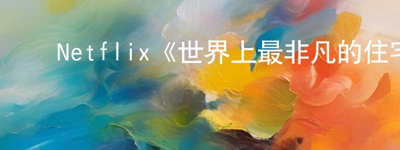 陈孟波发布Netflix《世界上最非凡的住宅第一季》迅雷下载/在线观看/百度云-选秀/综艺-美剧天堂